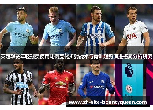 英超联赛年轻球员使用比例变化折射战术与青训趋势演进格局分析研究 英超联赛年轻球员使用比例变化折射战术与青训趋势演进格局分析研究