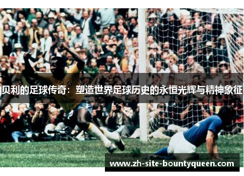 贝利的足球传奇:塑造世界足球历史的永恒光辉与精神象征 贝利的足球传奇:塑造世界足球历史的永恒光辉与精神象征