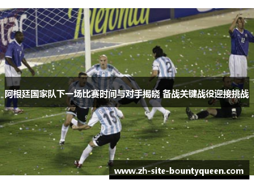 阿根廷国家队下一场比赛时间与对手揭晓 备战关键战役迎接挑战