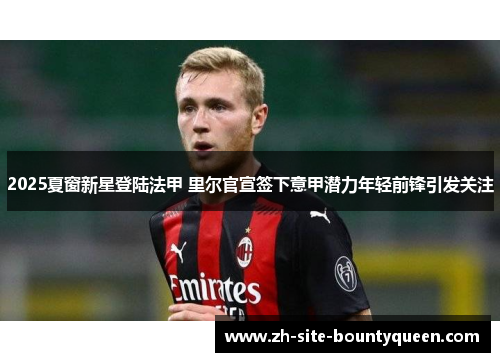 2025夏窗新星登陆法甲 里尔官宣签下意甲潜力年轻前锋引发关注