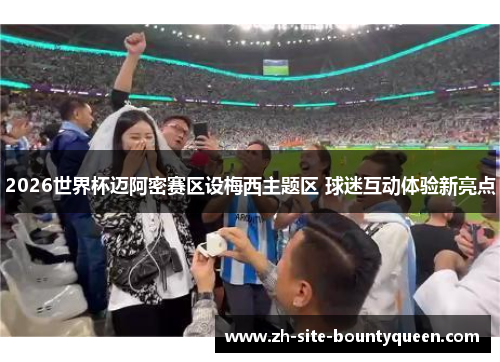 2026世界杯迈阿密赛区设梅西主题区 球迷互动体验新亮点