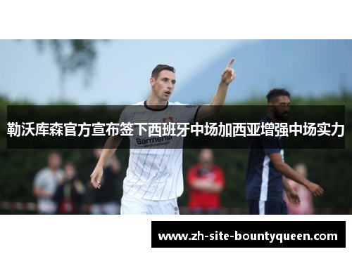 勒沃库森官方宣布签下西班牙中场加西亚增强中场实力