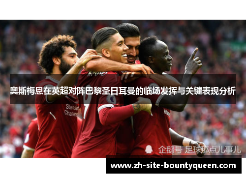 奥斯梅恩在英超对阵巴黎圣日耳曼的临场发挥与关键表现分析 奥斯梅恩在英超对阵巴黎圣日耳曼的临场发挥与关键表现分析