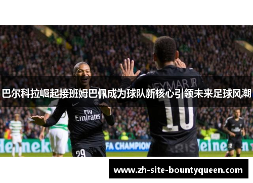 巴尔科拉崛起接班姆巴佩成为球队新核心引领未来足球风潮