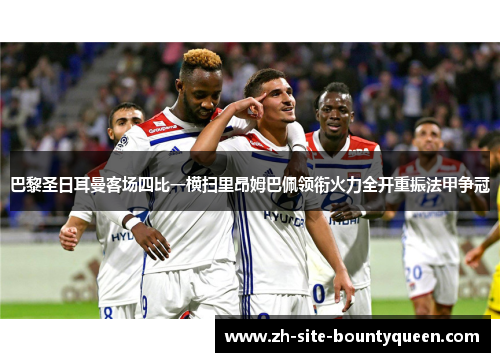 巴黎圣日耳曼客场四比一横扫里昂姆巴佩领衔火力全开重振法甲争冠 巴黎圣日耳曼客场四比一横扫里昂姆巴佩领衔火力全开重振法甲争冠