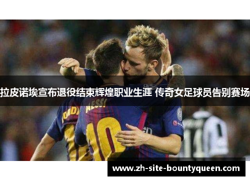 拉皮诺埃宣布退役结束辉煌职业生涯 传奇女足球员告别赛场 拉皮诺埃宣布退役结束辉煌职业生涯 传奇女足球员告别赛场