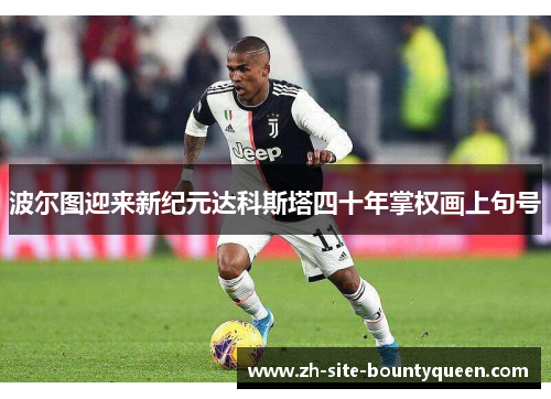 波尔图迎来新纪元达科斯塔四十年掌权画上句号