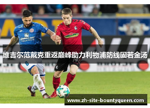 维吉尔范戴克重返巅峰助力利物浦防线固若金汤 维吉尔范戴克重返巅峰助力利物浦防线固若金汤