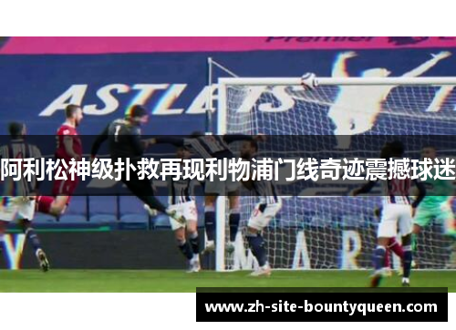 阿利松神级扑救再现利物浦门线奇迹震撼球迷 阿利松神级扑救再现利物浦门线奇迹震撼球迷