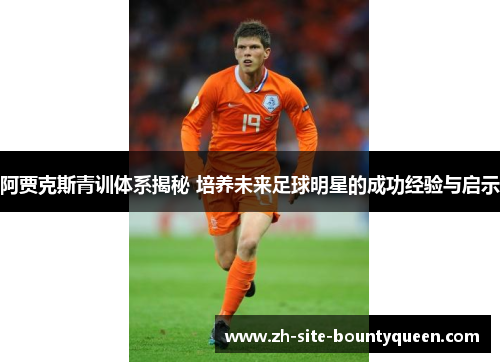 阿贾克斯青训体系揭秘 培养未来足球明星的成功经验与启示 阿贾克斯青训体系揭秘 培养未来足球明星的成功经验与启示