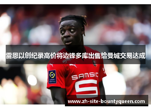 雷恩以创纪录高价将边锋多库出售给曼城交易达成