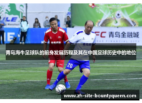 青岛海牛足球队的前身发展历程及其在中国足球历史中的地位