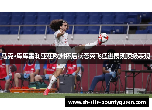 马克·库库雷利亚在欧洲杯后状态突飞猛进展现顶级表现