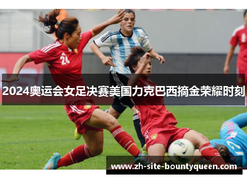 2024奥运会女足决赛美国力克巴西摘金荣耀时刻