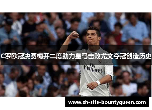 C罗欧冠决赛梅开二度助力皇马击败尤文夺冠创造历史