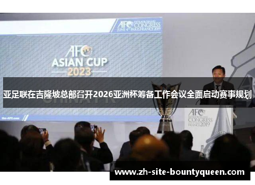 亚足联在吉隆坡总部召开2026亚洲杯筹备工作会议全面启动赛事规划