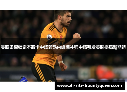 曼联冬窗锁定本菲卡中场若昂内维斯补强中场引发英超格局新期待