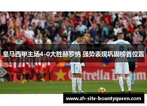 皇马西甲主场4-0大胜赫罗纳 强势表现巩固榜首位置 皇马西甲主场4-0大胜赫罗纳 强势表现巩固榜首位置