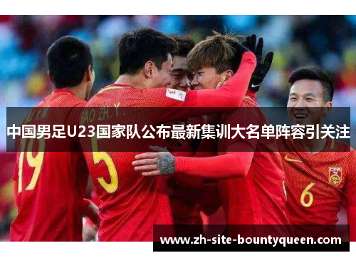 中国男足U23国家队公布最新集训大名单阵容引关注
