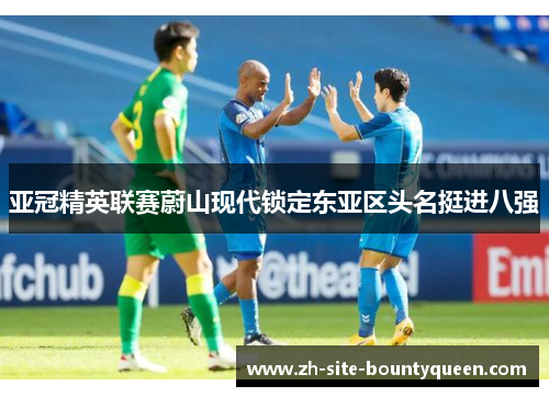 亚冠精英联赛蔚山现代锁定东亚区头名挺进八强