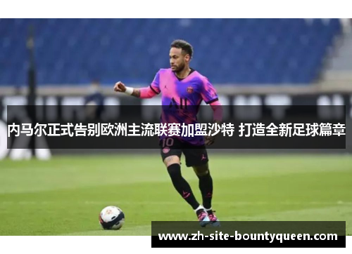 内马尔正式告别欧洲主流联赛加盟沙特 打造全新足球篇章