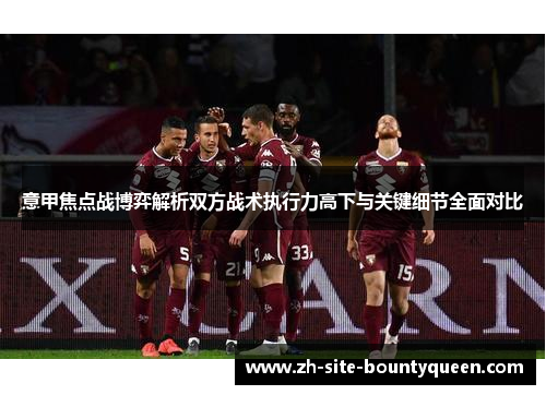 意甲焦点战博弈解析双方战术执行力高下与关键细节全面对比