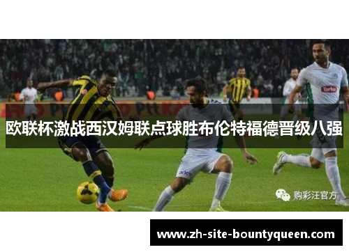 欧联杯激战西汉姆联点球胜布伦特福德晋级八强