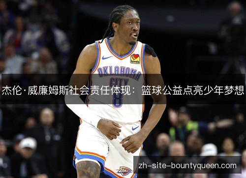 杰伦·威廉姆斯社会责任体现:篮球公益点亮少年梦想 杰伦·威廉姆斯社会责任体现:篮球公益点亮少年梦想