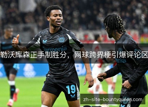 勒沃库森正手制胜分,网球跨界梗引爆评论区 勒沃库森正手制胜分,网球跨界梗引爆评论区