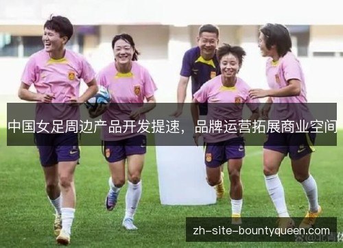 中国女足周边产品开发提速，品牌运营拓展商业空间